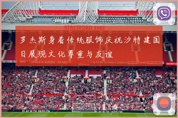 罗杰斯身着传统服饰庆祝沙特建国日展现文化尊重与友谊