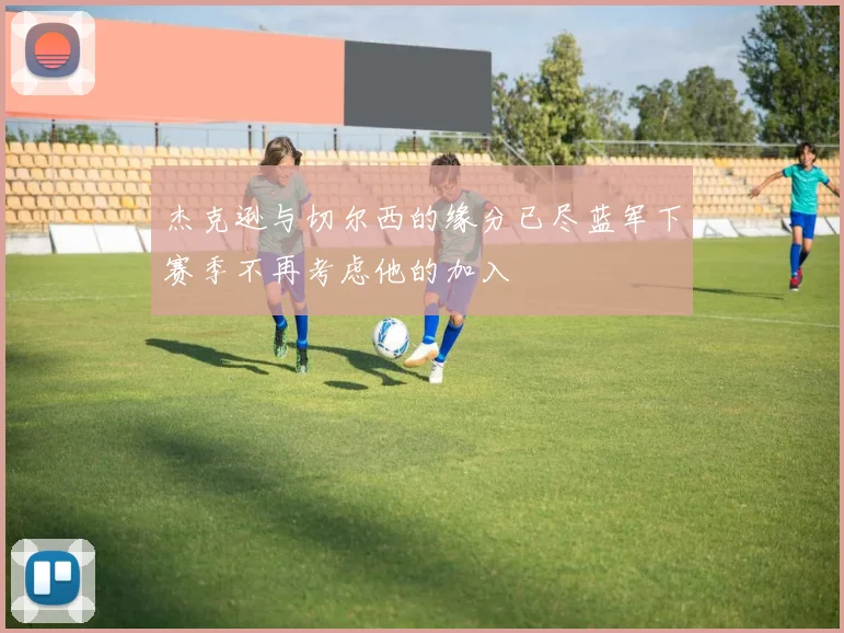 杰克逊与切尔西的缘分已尽蓝军下赛季不再考虑他的加入