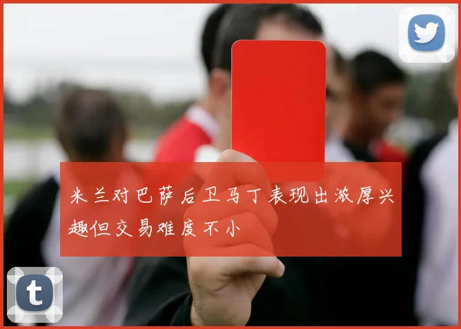 米兰对巴萨后卫马丁表现出浓厚兴趣但交易难度不小