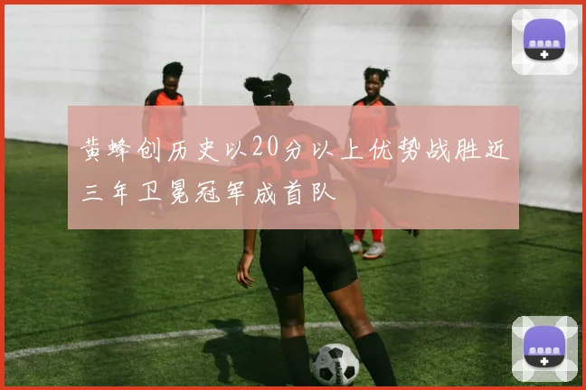 黄蜂创历史以20分以上优势战胜近三年卫冕冠军成首队
