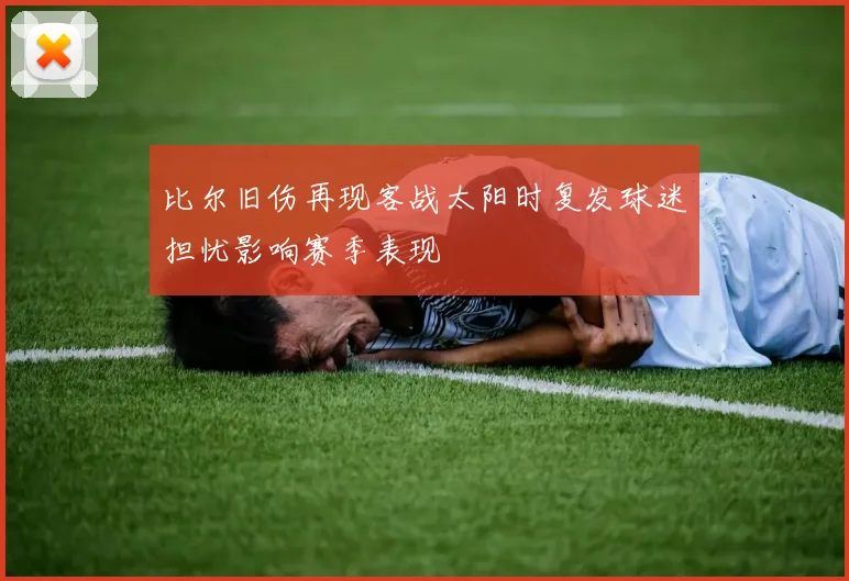 比尔旧伤再现客战太阳时复发球迷担忧影响赛季表现