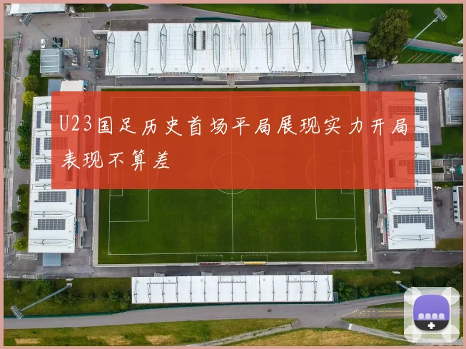 U23国足历史首场平局展现实力开局表现不算差