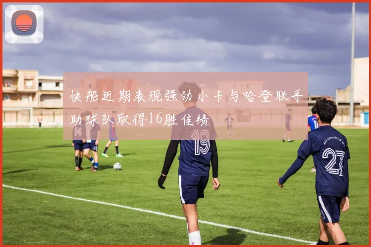 快船近期表现强劲小卡与哈登联手助球队取得16胜佳绩