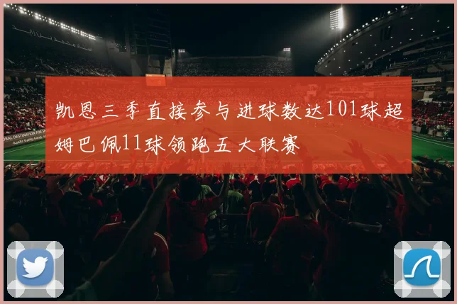 凯恩三季直接参与进球数达101球超姆巴佩11球领跑五大联赛