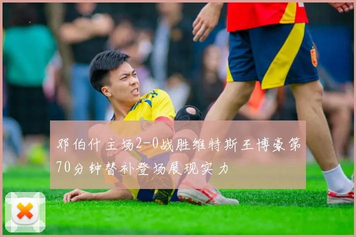 邓伯什主场2-0战胜维特斯王博豪第70分钟替补登场展现实力