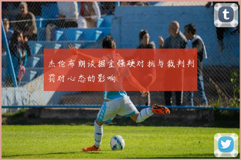 杰伦布朗谈掘金强硬对抗与裁判判罚对心态的影响