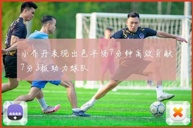 小乔丹表现出色半场7分钟高效贡献7分3板助力球队