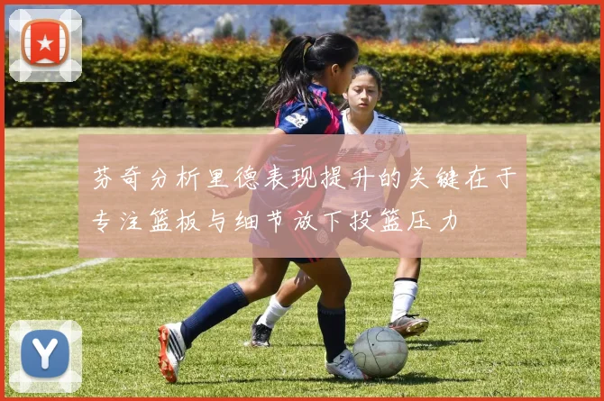 芬奇分析里德表现提升的关键在于专注篮板与细节放下投篮压力
