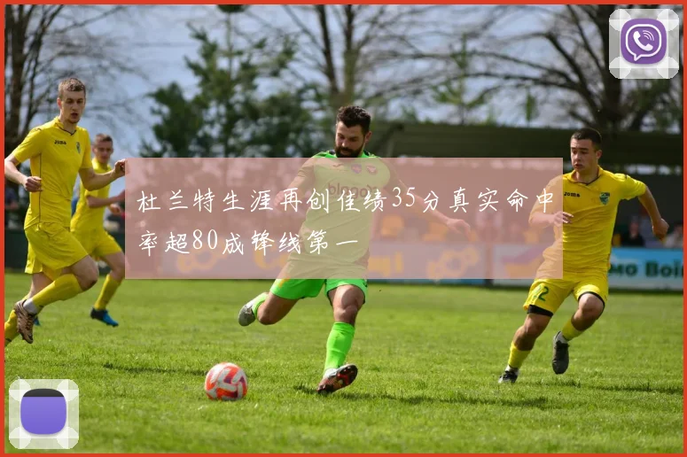 杜兰特生涯再创佳绩35分真实命中率超80成锋线第一