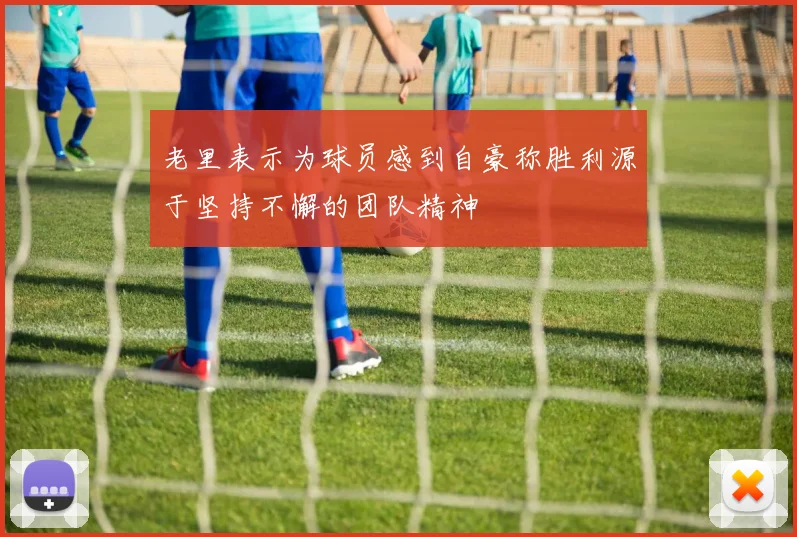 老里表示为球员感到自豪称胜利源于坚持不懈的团队精神