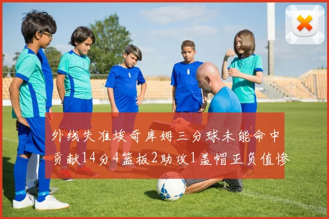 外线失准埃奇库姆三分球未能命中贡献14分4篮板2助攻1盖帽正负值惨淡29