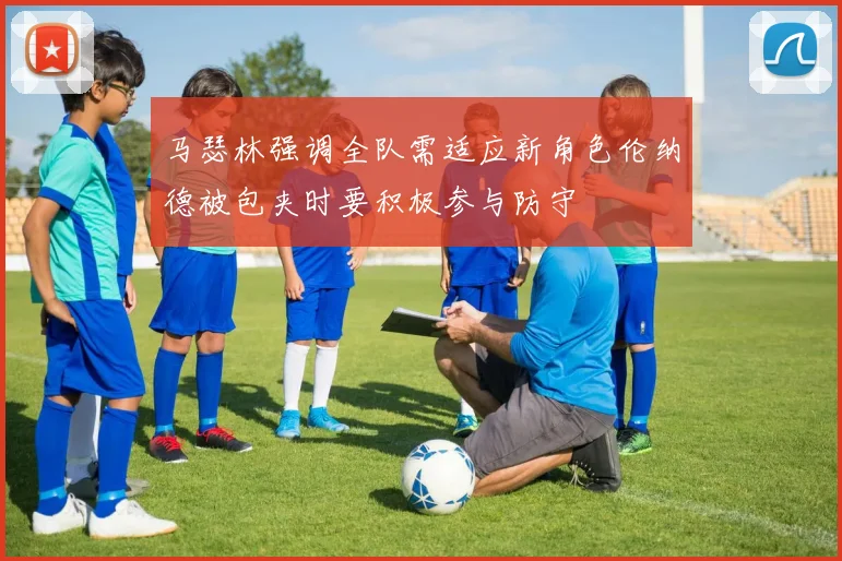 马瑟林强调全队需适应新角色伦纳德被包夹时要积极参与防守