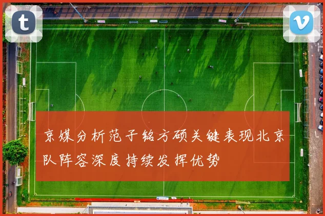 京媒分析范子铭方硕关键表现北京队阵容深度持续发挥优势