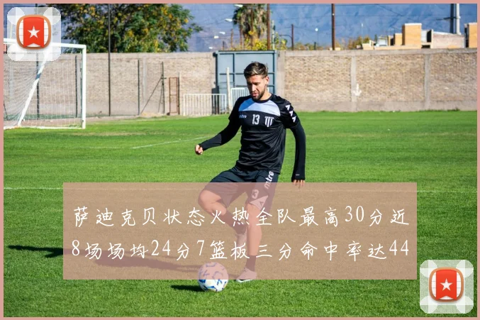 萨迪克贝状态火热全队最高30分近8场场均24分7篮板三分命中率达44