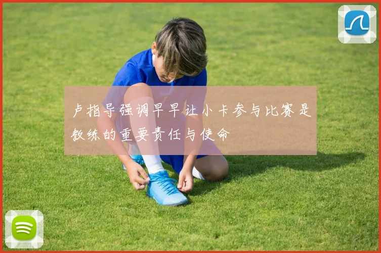 卢指导强调早早让小卡参与比赛是教练的重要责任与使命