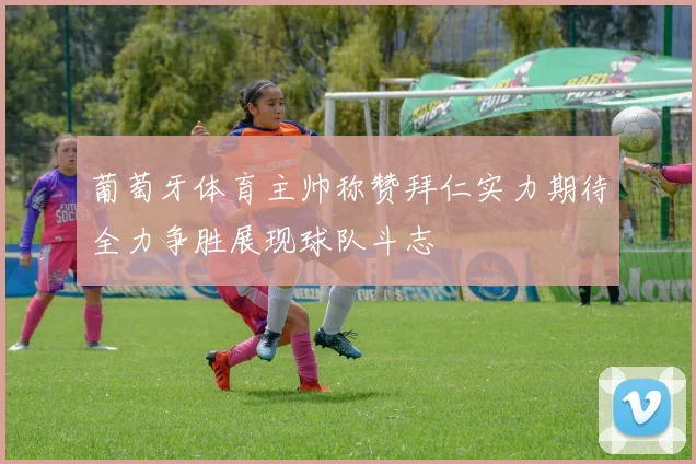 葡萄牙体育主帅称赞拜仁实力期待全力争胜展现球队斗志