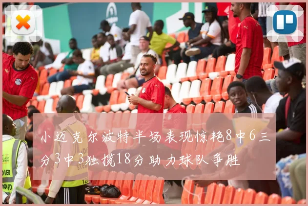 小迈克尔波特半场表现惊艳8中6三分3中3独揽18分助力球队争胜