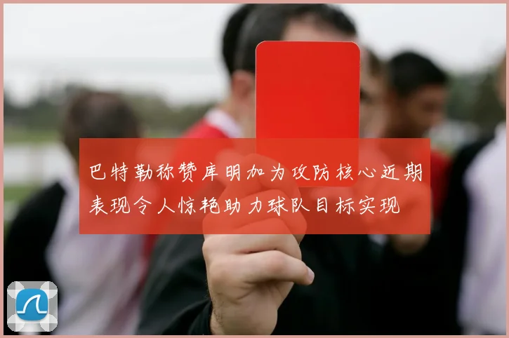 巴特勒称赞库明加为攻防核心近期表现令人惊艳助力球队目标实现