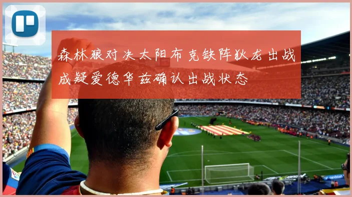 森林狼对决太阳布克缺阵狄龙出战成疑爱德华兹确认出战状态