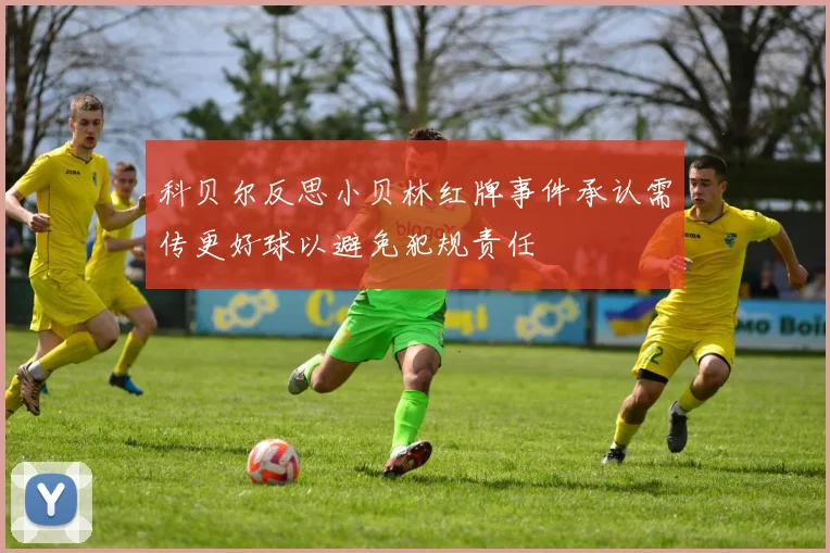 科贝尔反思小贝林红牌事件承认需传更好球以避免犯规责任