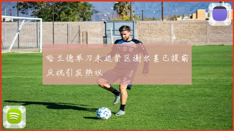 哈兰德单刀未进禁区谢尔基已提前庆祝引发热议