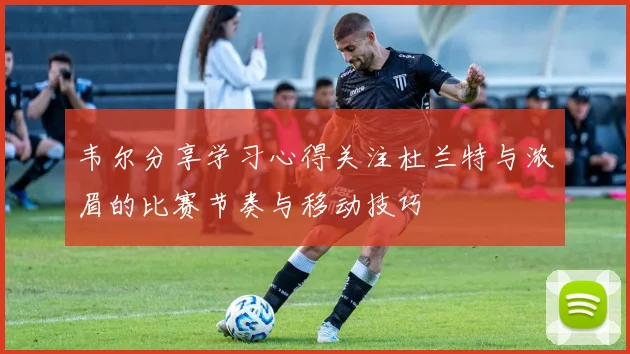 韦尔分享学习心得关注杜兰特与浓眉的比赛节奏与移动技巧