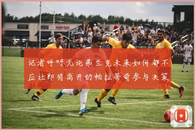 记者呼吁无论弗兰克未来如何都不应让即将离开的帕拉蒂奇参与决策