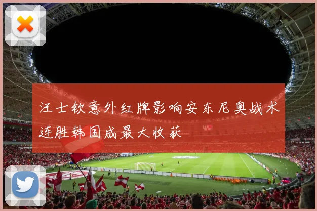 汪士钦意外红牌影响安东尼奥战术连胜韩国成最大收获