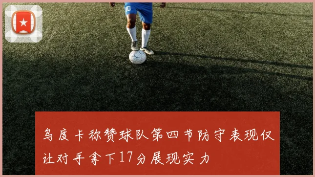 乌度卡称赞球队第四节防守表现仅让对手拿下17分展现实力