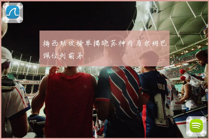 梅西助攻榜单揭晓苏神内马尔姆巴佩位列前茅