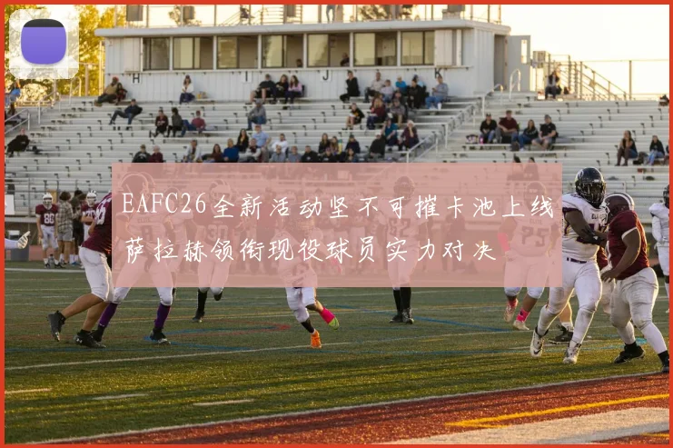EAFC26全新活动坚不可摧卡池上线萨拉赫领衔现役球员实力对决