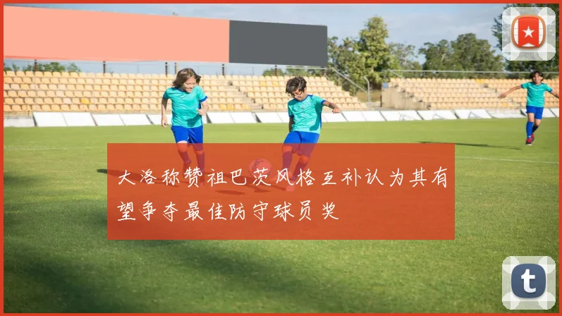 大洛称赞祖巴茨风格互补认为其有望争夺最佳防守球员奖