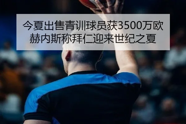 今夏出售青训球员获3500万欧 赫内斯称拜仁迎来世纪之夏